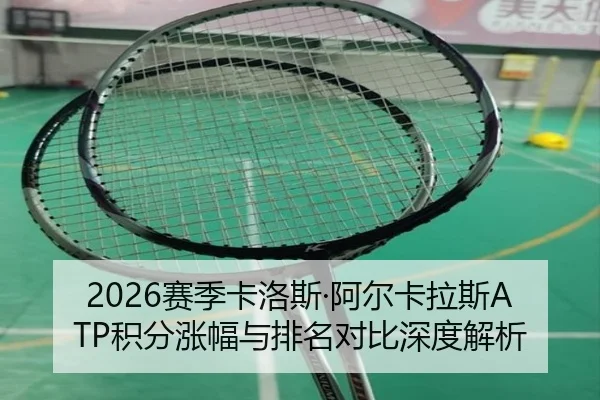2026赛季卡洛斯·阿尔卡拉斯ATP积分涨幅与排名对比深度解析
